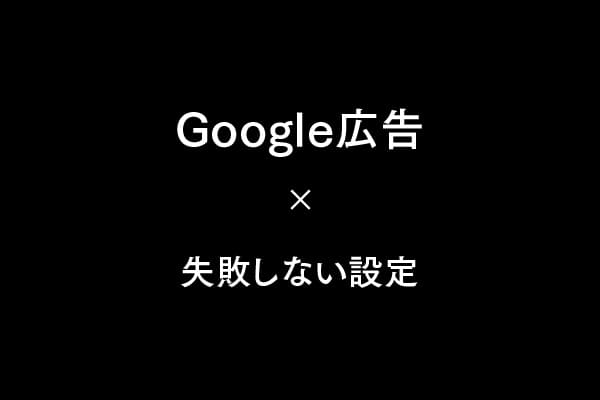 Google広告初心者が設定で失敗しないための手順｜効果を出すための基本ガイド